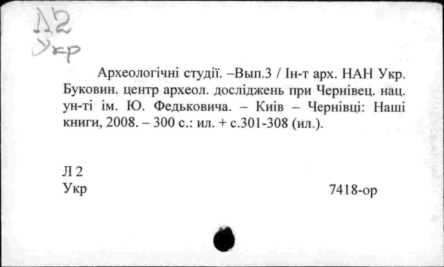 ﻿Археологічні студії. -Вып.З / Ін-т арх. НАН Укр. Буковин. центр археол. досліджень при Чернівец. нац. ун-ті ім. Ю. Федьковича. — Киів — Чернівці: Наші книги, 2008. - 300 с.: ил. + с.301-308 (ил.).
Л2
Укр
7418-ор